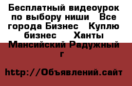 Бесплатный видеоурок по выбору ниши - Все города Бизнес » Куплю бизнес   . Ханты-Мансийский,Радужный г.